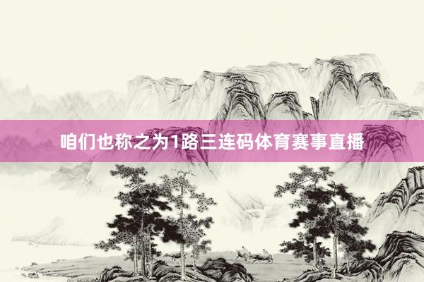 咱们也称之为1路三连码体育赛事直播