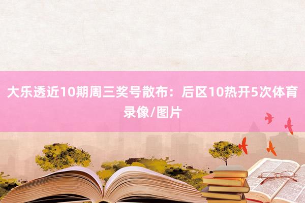 大乐透近10期周三奖号散布：后区10热开5次体育录像/图片