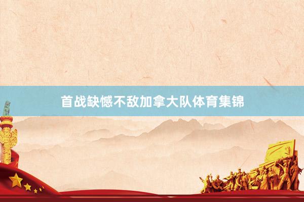 首战缺憾不敌加拿大队体育集锦