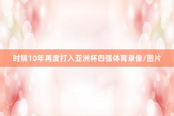 时隔10年再度打入亚洲杯四强体育录像/图片