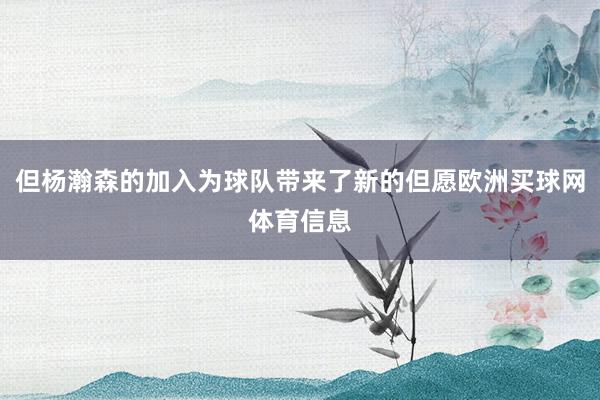 但杨瀚森的加入为球队带来了新的但愿欧洲买球网体育信息