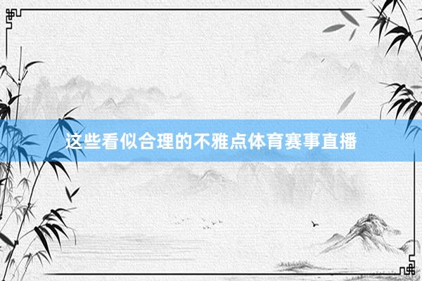 这些看似合理的不雅点体育赛事直播