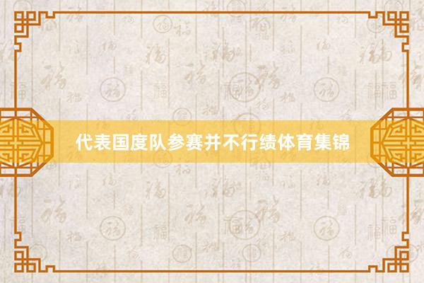 代表国度队参赛并不行绩体育集锦