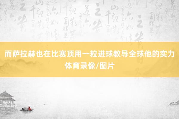 而萨拉赫也在比赛顶用一粒进球教导全球他的实力体育录像/图片