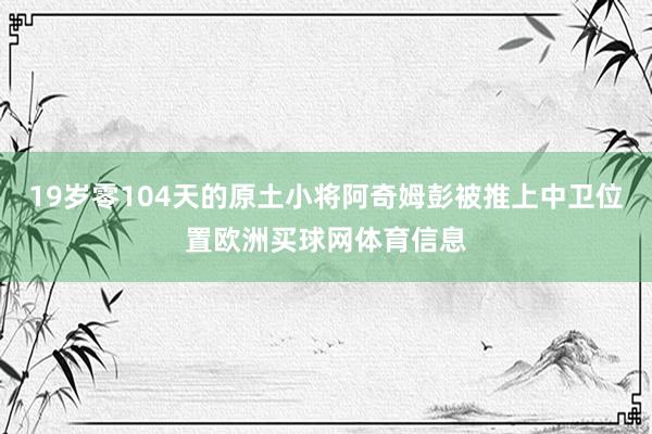 19岁零104天的原土小将阿奇姆彭被推上中卫位置欧洲买球网体育信息