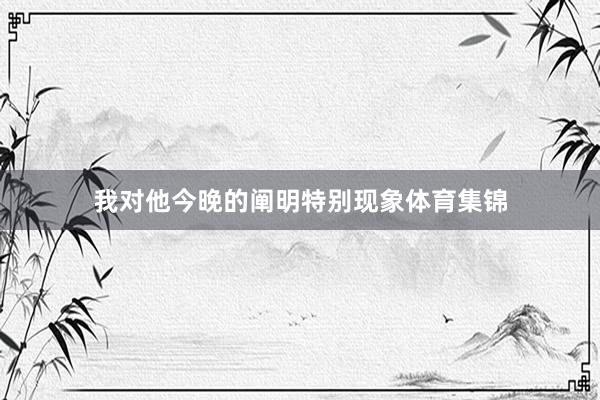 我对他今晚的阐明特别现象体育集锦