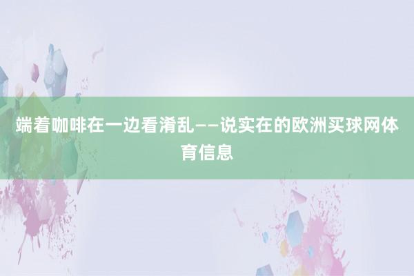 端着咖啡在一边看淆乱——说实在的欧洲买球网体育信息