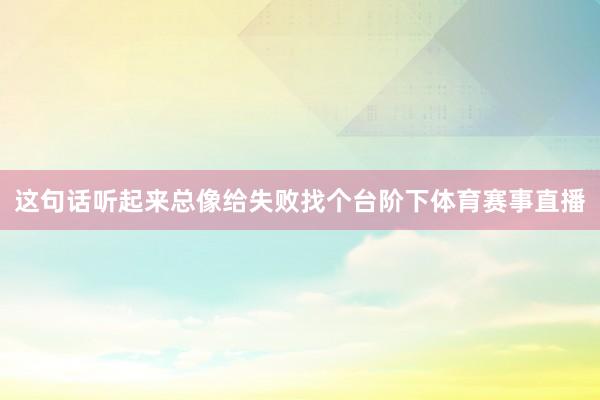 这句话听起来总像给失败找个台阶下体育赛事直播