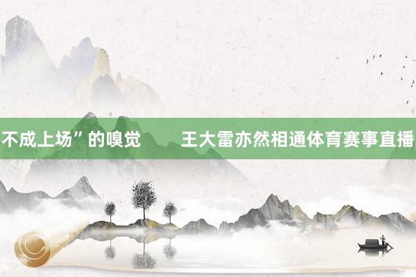 不成上场”的嗅觉        王大雷亦然相通体育赛事直播