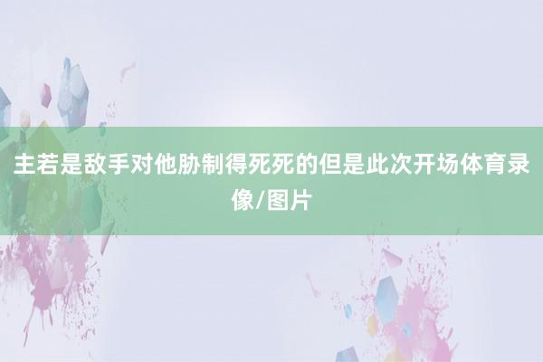 主若是敌手对他胁制得死死的但是此次开场体育录像/图片