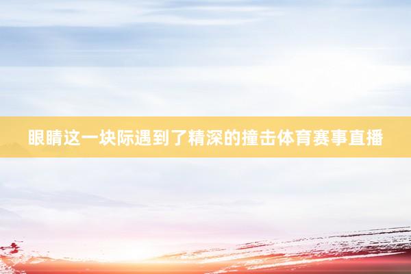 眼睛这一块际遇到了精深的撞击体育赛事直播