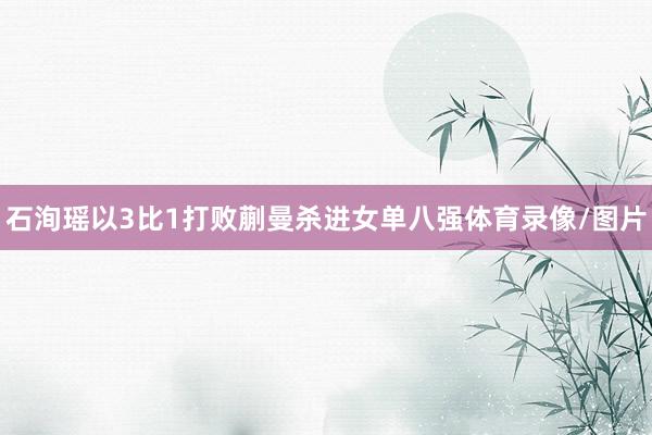石洵瑶以3比1打败蒯曼杀进女单八强体育录像/图片