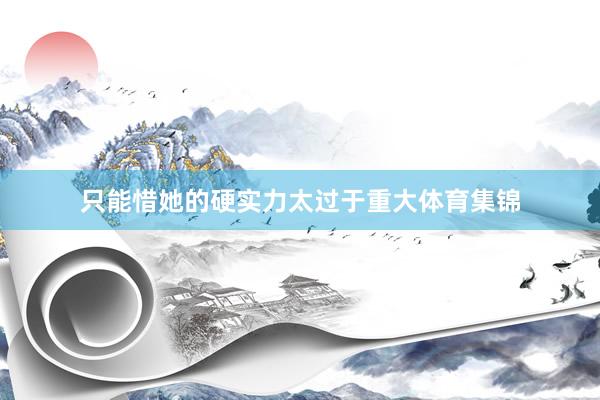 只能惜她的硬实力太过于重大体育集锦