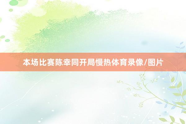 本场比赛陈幸同开局慢热体育录像/图片