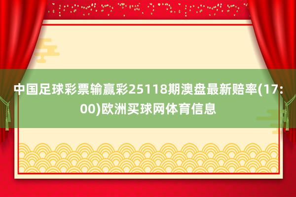中国足球彩票输赢彩25118期澳盘最新赔率(17:00)欧洲买球网体育信息