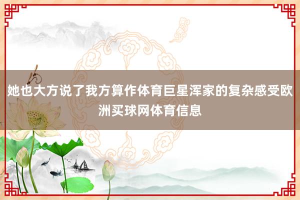 她也大方说了我方算作体育巨星浑家的复杂感受欧洲买球网体育信息