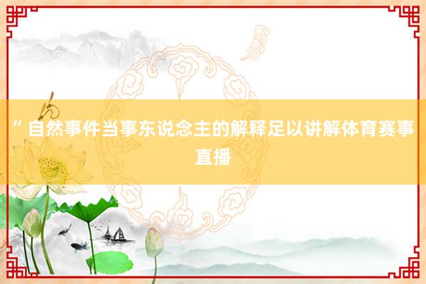 ”自然事件当事东说念主的解释足以讲解体育赛事直播
