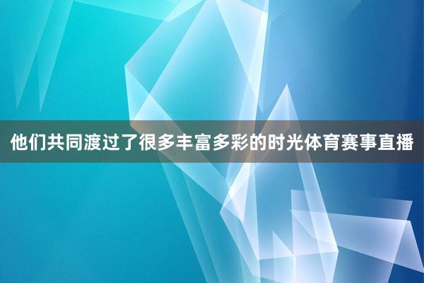 他们共同渡过了很多丰富多彩的时光体育赛事直播