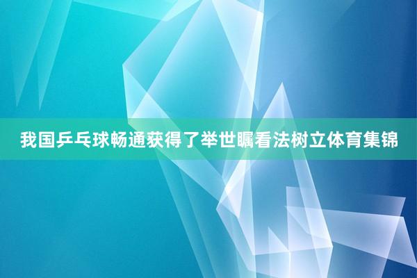 我国乒乓球畅通获得了举世瞩看法树立体育集锦