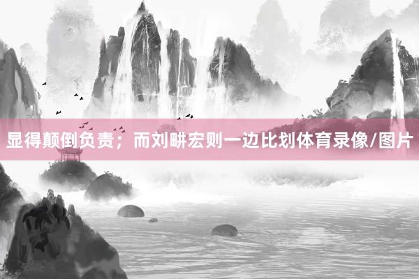 显得颠倒负责；而刘畊宏则一边比划体育录像/图片