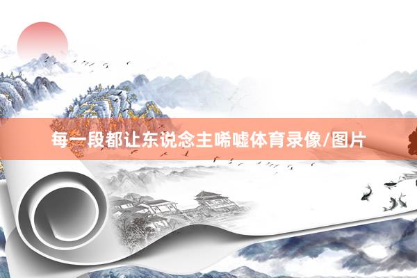 每一段都让东说念主唏嘘体育录像/图片