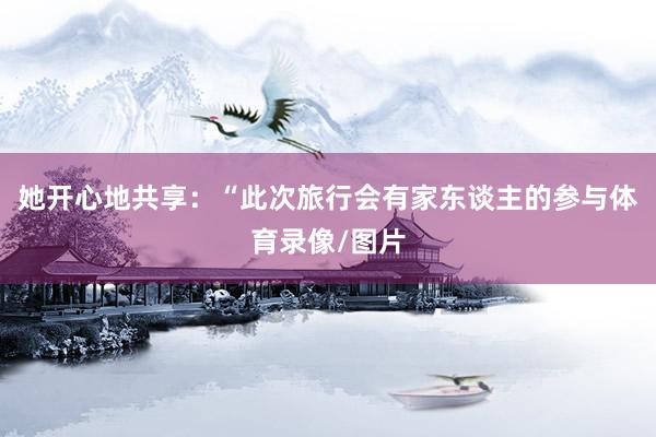她开心地共享：“此次旅行会有家东谈主的参与体育录像/图片