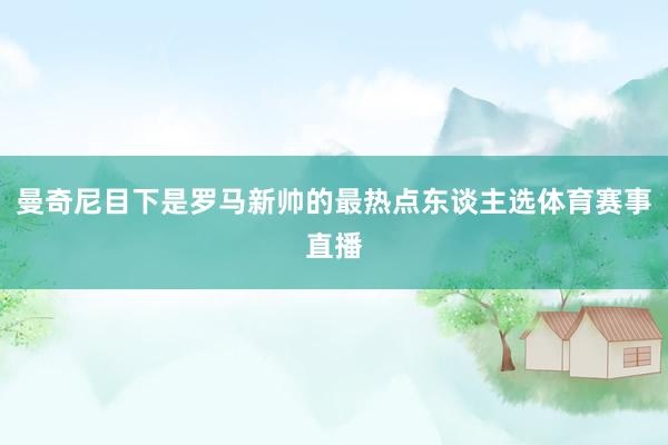 曼奇尼目下是罗马新帅的最热点东谈主选体育赛事直播