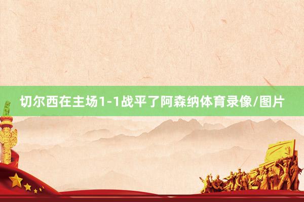 切尔西在主场1-1战平了阿森纳体育录像/图片