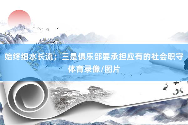 始终细水长流；三是俱乐部要承担应有的社会职守体育录像/图片