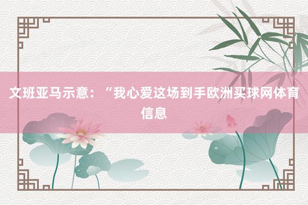 文班亚马示意：“我心爱这场到手欧洲买球网体育信息
