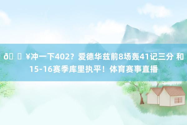 💥冲一下402？爱德华兹前8场轰41记三分 和15-16赛季库里执平！体育赛事直播