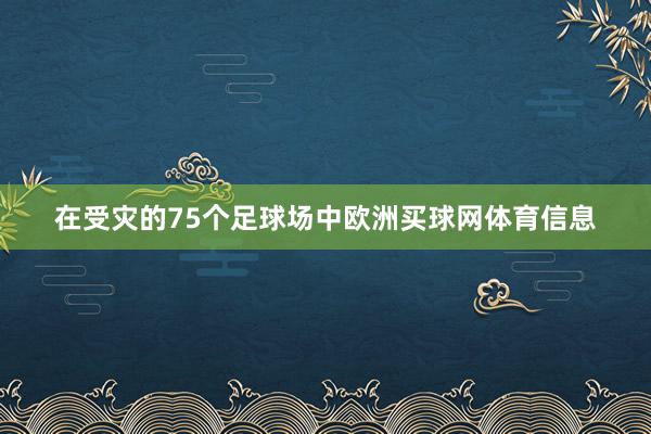 在受灾的75个足球场中欧洲买球网体育信息