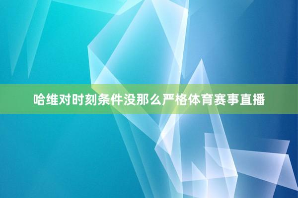 哈维对时刻条件没那么严格体育赛事直播