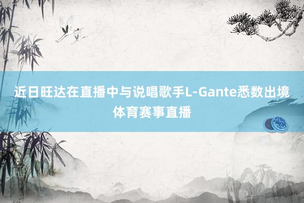 近日旺达在直播中与说唱歌手L-Gante悉数出境体育赛事直播