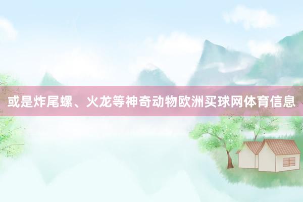 或是炸尾螺、火龙等神奇动物欧洲买球网体育信息