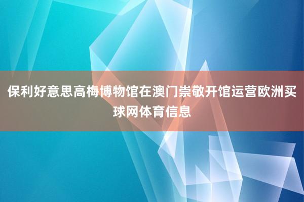 保利好意思高梅博物馆在澳门崇敬开馆运营欧洲买球网体育信息