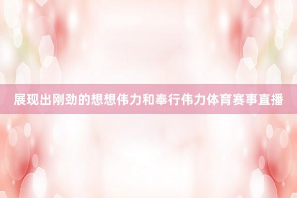 展现出刚劲的想想伟力和奉行伟力体育赛事直播