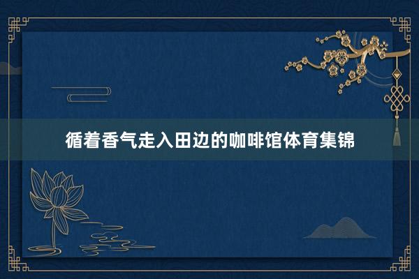 循着香气走入田边的咖啡馆体育集锦