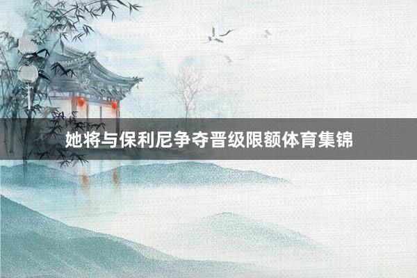 她将与保利尼争夺晋级限额体育集锦