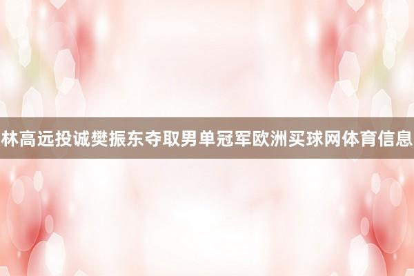 林高远投诚樊振东夺取男单冠军欧洲买球网体育信息