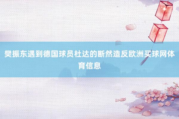 樊振东遇到德国球员杜达的断然造反欧洲买球网体育信息