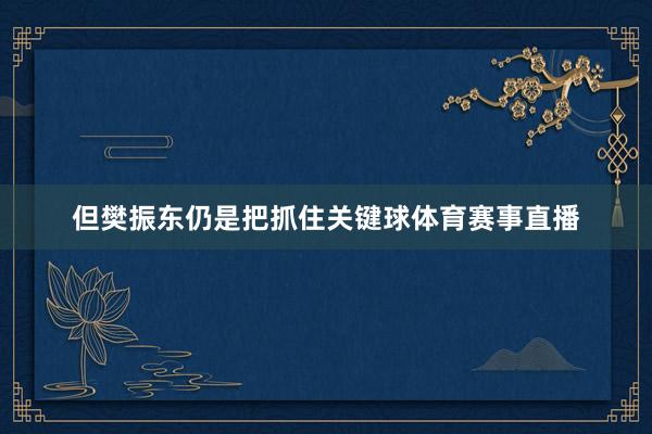 但樊振东仍是把抓住关键球体育赛事直播