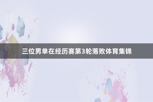 三位男单在经历赛第3轮落败体育集锦