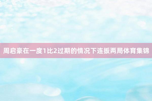 周启豪在一度1比2过期的情况下连扳两局体育集锦