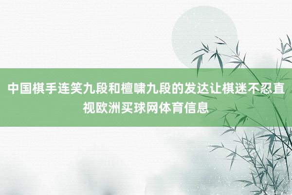 中国棋手连笑九段和檀啸九段的发达让棋迷不忍直视欧洲买球网体育信息