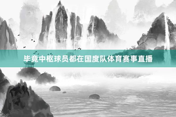 毕竟中枢球员都在国度队体育赛事直播