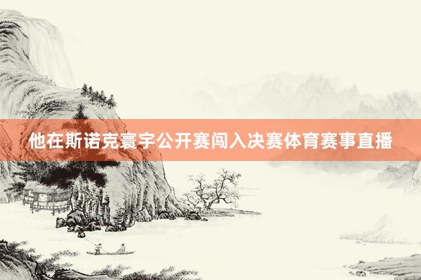 他在斯诺克寰宇公开赛闯入决赛体育赛事直播