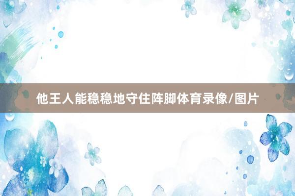 他王人能稳稳地守住阵脚体育录像/图片
