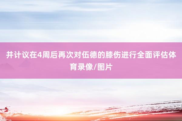并计议在4周后再次对伍德的膝伤进行全面评估体育录像/图片