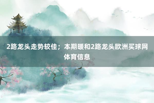 2路龙头走势较佳；本期暖和2路龙头欧洲买球网体育信息
